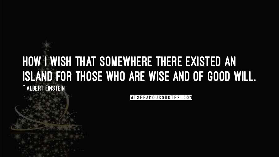 Albert Einstein Quotes: How I wish that somewhere there existed an island for those who are wise and of good will.