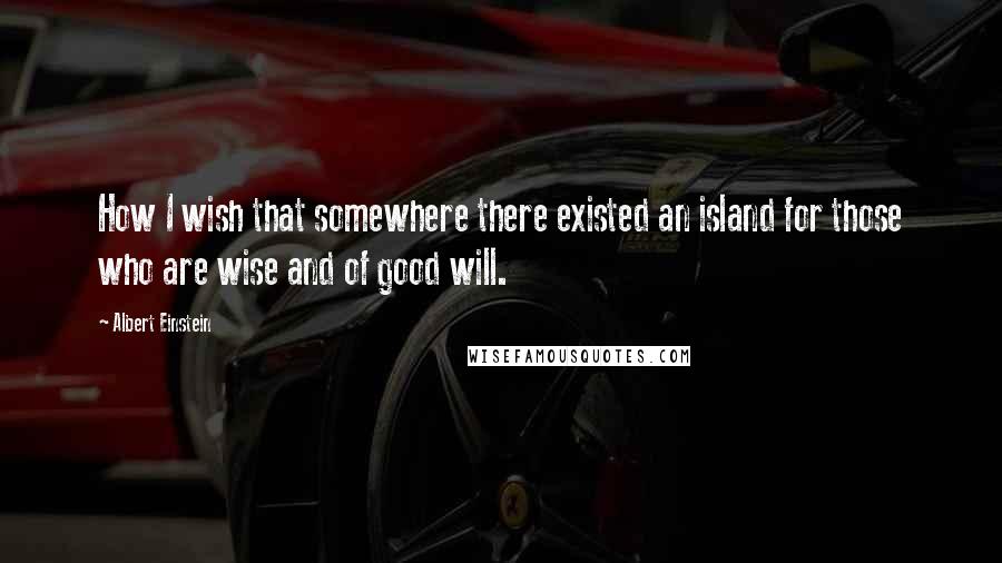 Albert Einstein Quotes: How I wish that somewhere there existed an island for those who are wise and of good will.