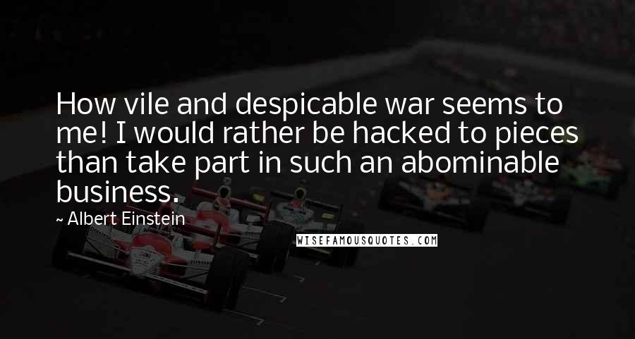 Albert Einstein Quotes: How vile and despicable war seems to me! I would rather be hacked to pieces than take part in such an abominable business.