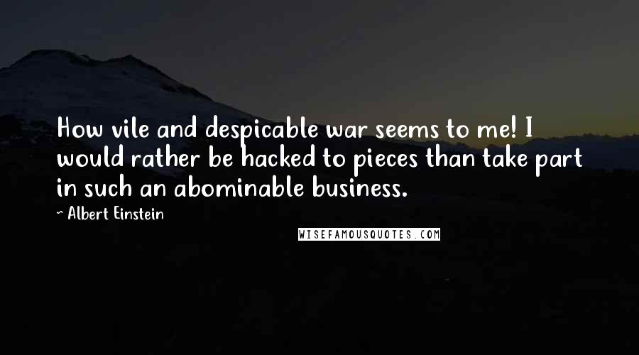 Albert Einstein Quotes: How vile and despicable war seems to me! I would rather be hacked to pieces than take part in such an abominable business.