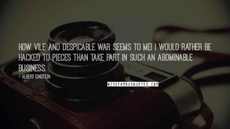 Albert Einstein Quotes: How vile and despicable war seems to me! I would rather be hacked to pieces than take part in such an abominable business.