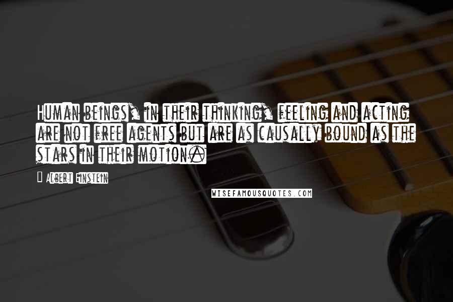 Albert Einstein Quotes: Human beings, in their thinking, feeling and acting are not free agents but are as causally bound as the stars in their motion.