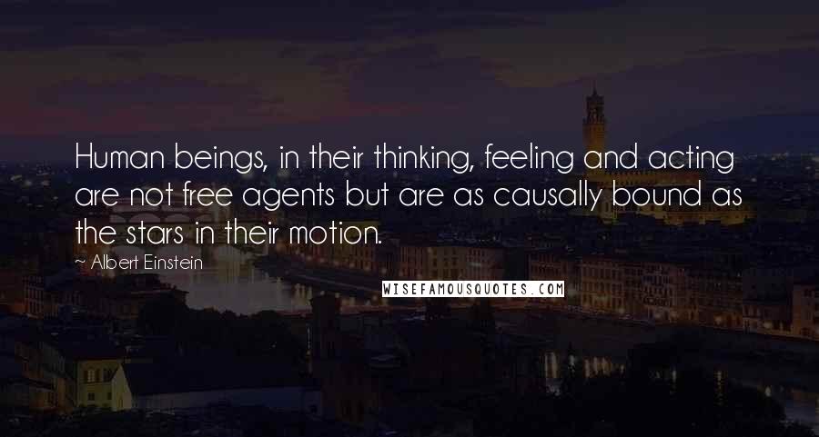 Albert Einstein Quotes: Human beings, in their thinking, feeling and acting are not free agents but are as causally bound as the stars in their motion.