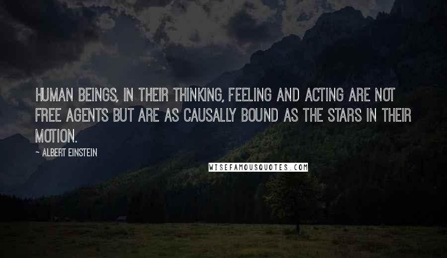 Albert Einstein Quotes: Human beings, in their thinking, feeling and acting are not free agents but are as causally bound as the stars in their motion.