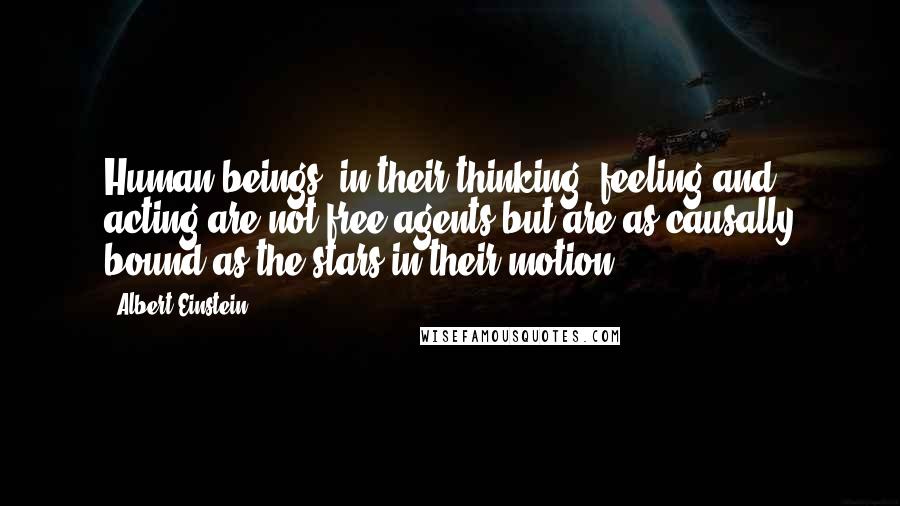 Albert Einstein Quotes: Human beings, in their thinking, feeling and acting are not free agents but are as causally bound as the stars in their motion.