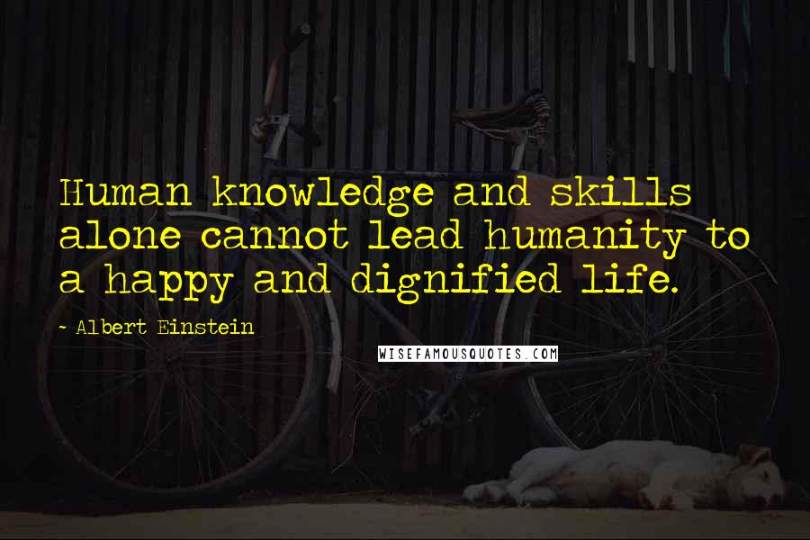 Albert Einstein Quotes: Human knowledge and skills alone cannot lead humanity to a happy and dignified life.