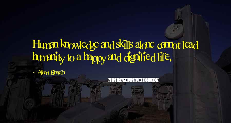 Albert Einstein Quotes: Human knowledge and skills alone cannot lead humanity to a happy and dignified life.