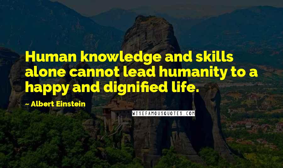 Albert Einstein Quotes: Human knowledge and skills alone cannot lead humanity to a happy and dignified life.