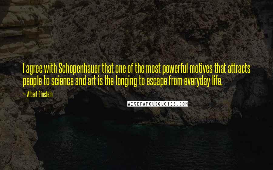 Albert Einstein Quotes: I agree with Schopenhauer that one of the most powerful motives that attracts people to science and art is the longing to escape from everyday life.
