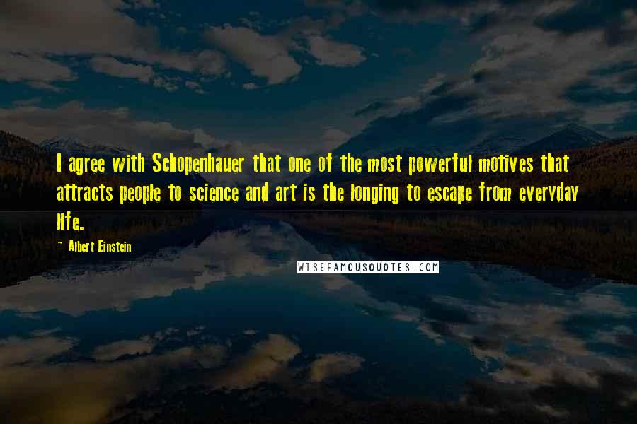 Albert Einstein Quotes: I agree with Schopenhauer that one of the most powerful motives that attracts people to science and art is the longing to escape from everyday life.