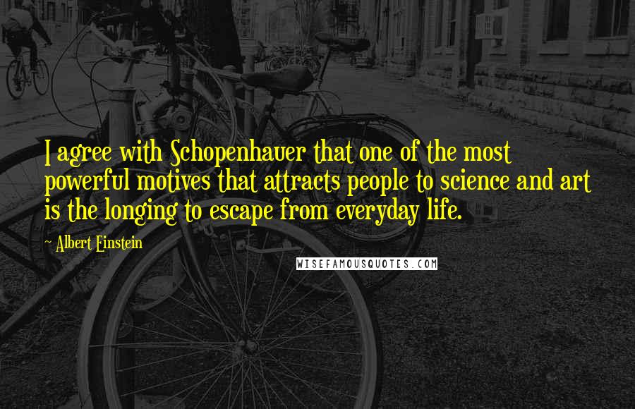 Albert Einstein Quotes: I agree with Schopenhauer that one of the most powerful motives that attracts people to science and art is the longing to escape from everyday life.