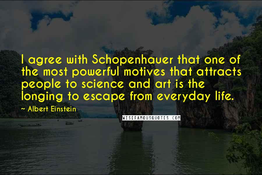 Albert Einstein Quotes: I agree with Schopenhauer that one of the most powerful motives that attracts people to science and art is the longing to escape from everyday life.