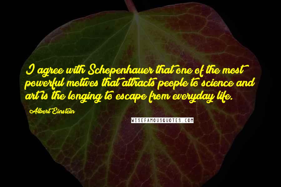 Albert Einstein Quotes: I agree with Schopenhauer that one of the most powerful motives that attracts people to science and art is the longing to escape from everyday life.