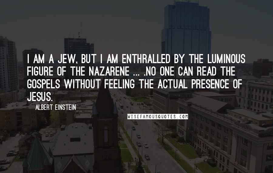 Albert Einstein Quotes: I am a Jew, but I am enthralled by the luminous figure of the Nazarene ... .No one can read the Gospels without feeling the actual presence of Jesus.