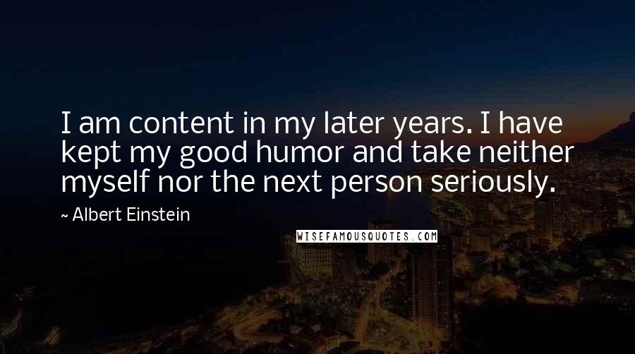 Albert Einstein Quotes: I am content in my later years. I have kept my good humor and take neither myself nor the next person seriously.