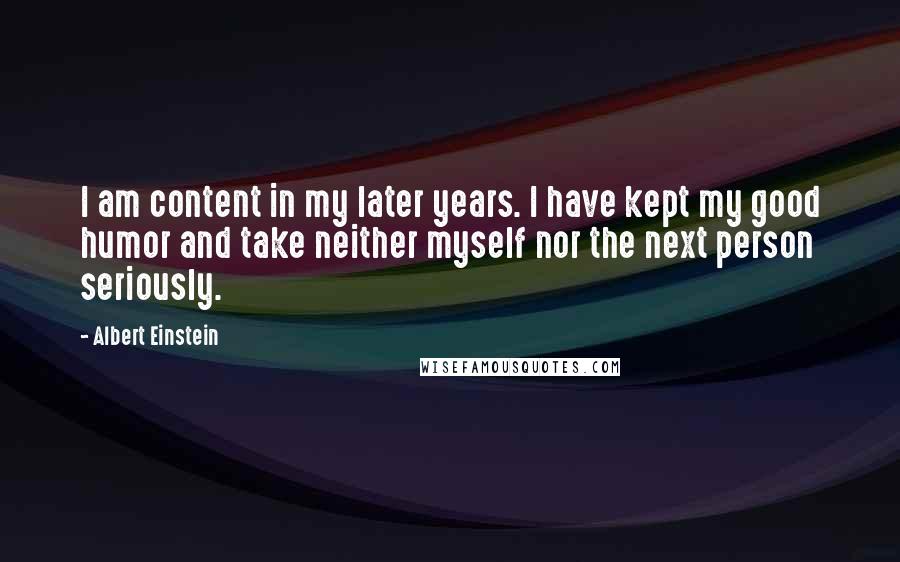 Albert Einstein Quotes: I am content in my later years. I have kept my good humor and take neither myself nor the next person seriously.