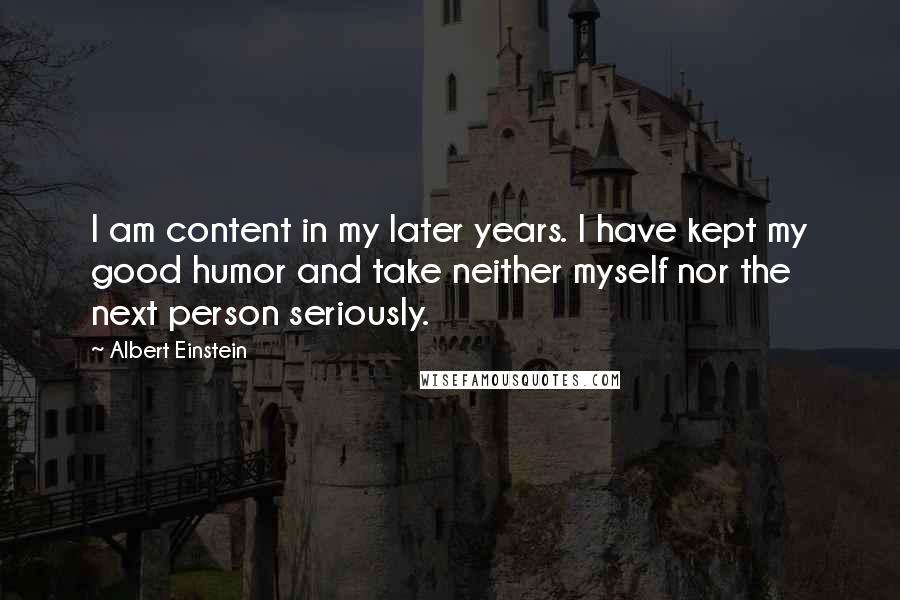 Albert Einstein Quotes: I am content in my later years. I have kept my good humor and take neither myself nor the next person seriously.