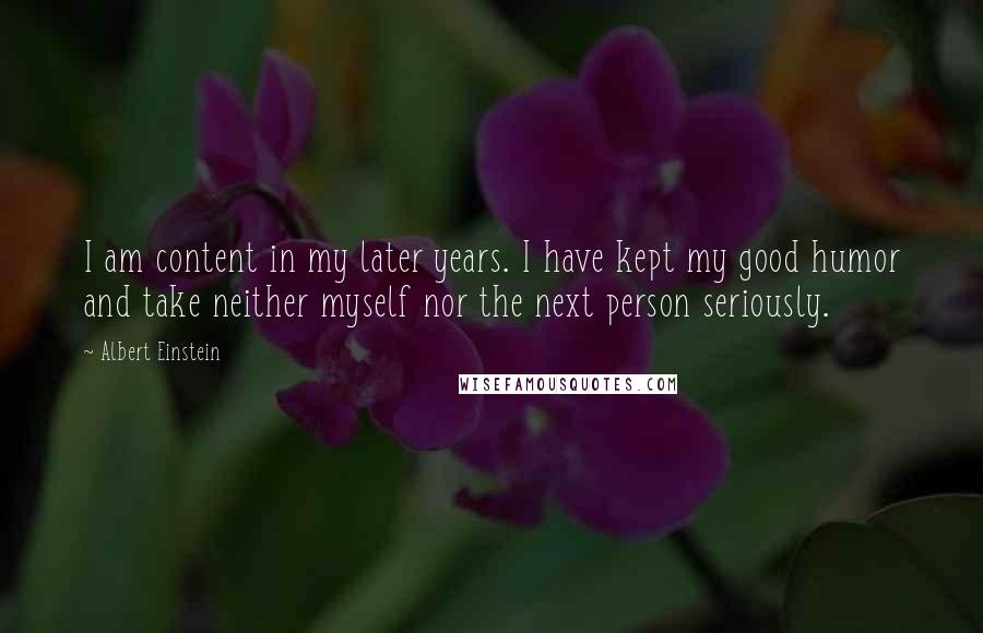 Albert Einstein Quotes: I am content in my later years. I have kept my good humor and take neither myself nor the next person seriously.