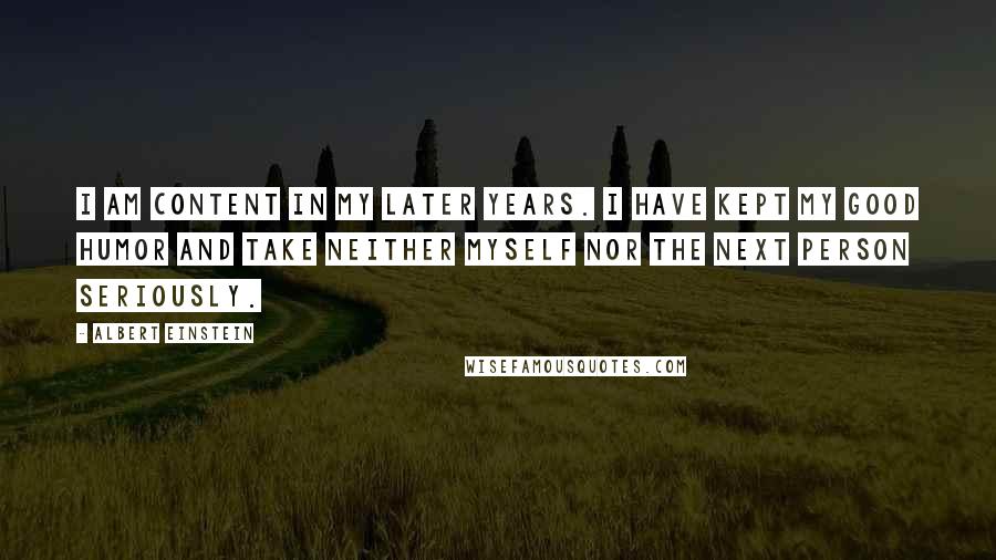 Albert Einstein Quotes: I am content in my later years. I have kept my good humor and take neither myself nor the next person seriously.