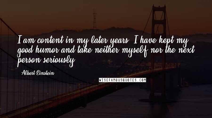 Albert Einstein Quotes: I am content in my later years. I have kept my good humor and take neither myself nor the next person seriously.