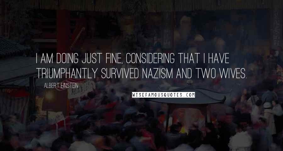 Albert Einstein Quotes: I am doing just fine, considering that I have triumphantly survived Nazism and two wives.