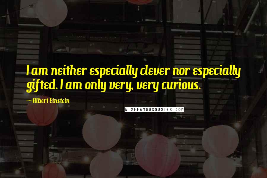 Albert Einstein Quotes: I am neither especially clever nor especially gifted. I am only very, very curious.