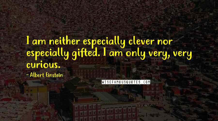 Albert Einstein Quotes: I am neither especially clever nor especially gifted. I am only very, very curious.