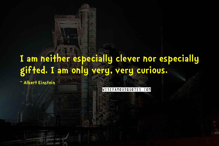 Albert Einstein Quotes: I am neither especially clever nor especially gifted. I am only very, very curious.