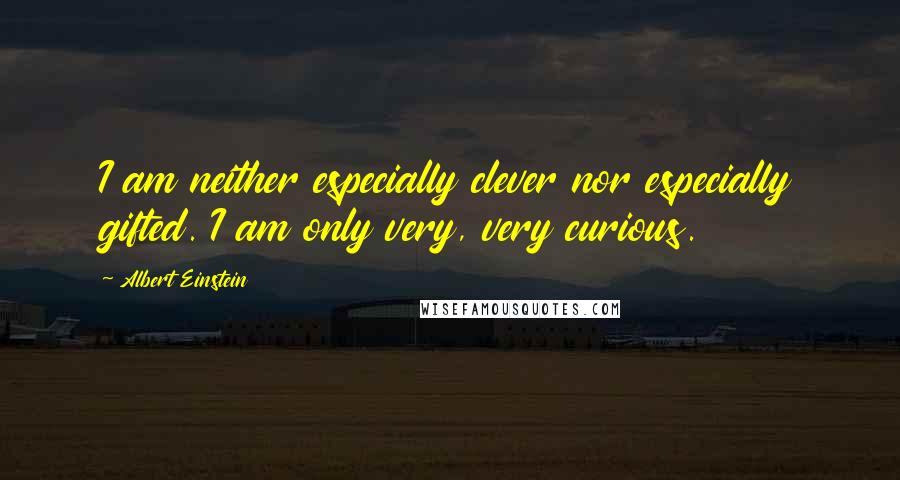 Albert Einstein Quotes: I am neither especially clever nor especially gifted. I am only very, very curious.