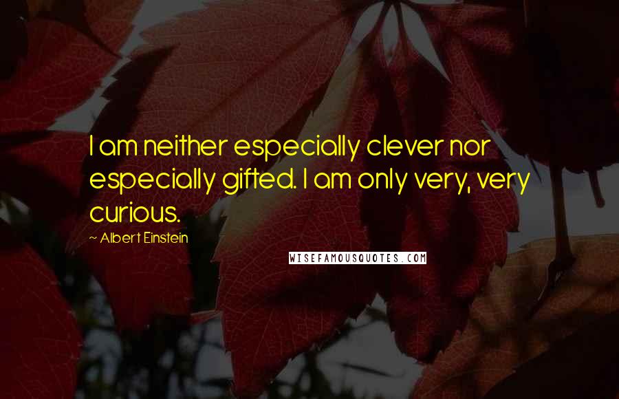 Albert Einstein Quotes: I am neither especially clever nor especially gifted. I am only very, very curious.