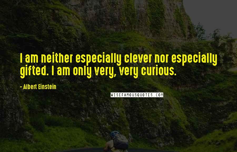 Albert Einstein Quotes: I am neither especially clever nor especially gifted. I am only very, very curious.