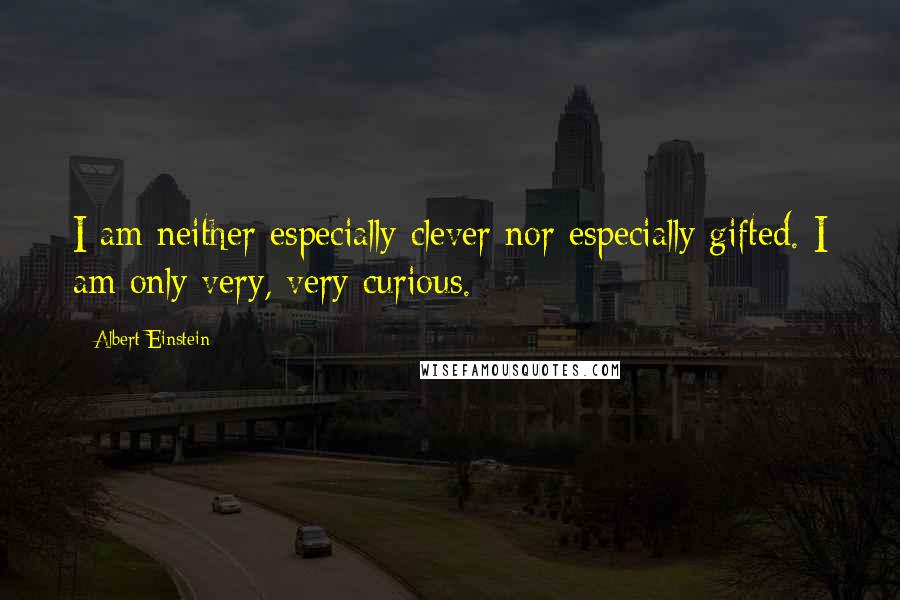 Albert Einstein Quotes: I am neither especially clever nor especially gifted. I am only very, very curious.