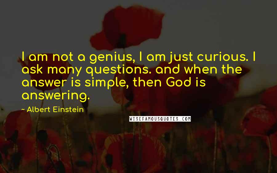 Albert Einstein Quotes: I am not a genius, I am just curious. I ask many questions. and when the answer is simple, then God is answering.
