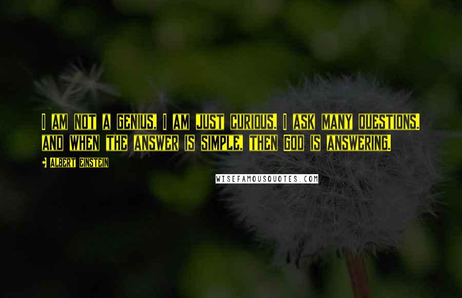 Albert Einstein Quotes: I am not a genius, I am just curious. I ask many questions. and when the answer is simple, then God is answering.