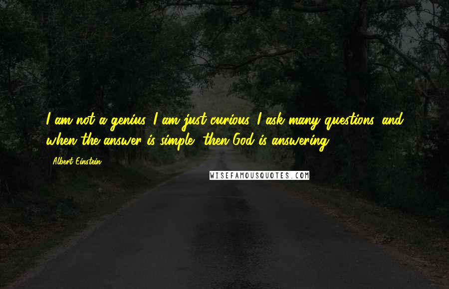 Albert Einstein Quotes: I am not a genius, I am just curious. I ask many questions. and when the answer is simple, then God is answering.