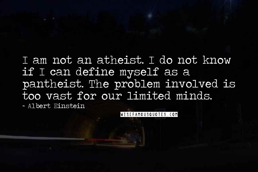 Albert Einstein Quotes: I am not an atheist. I do not know if I can define myself as a pantheist. The problem involved is too vast for our limited minds.