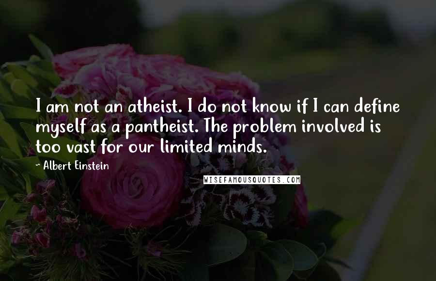 Albert Einstein Quotes: I am not an atheist. I do not know if I can define myself as a pantheist. The problem involved is too vast for our limited minds.