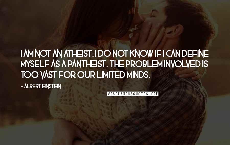 Albert Einstein Quotes: I am not an atheist. I do not know if I can define myself as a pantheist. The problem involved is too vast for our limited minds.