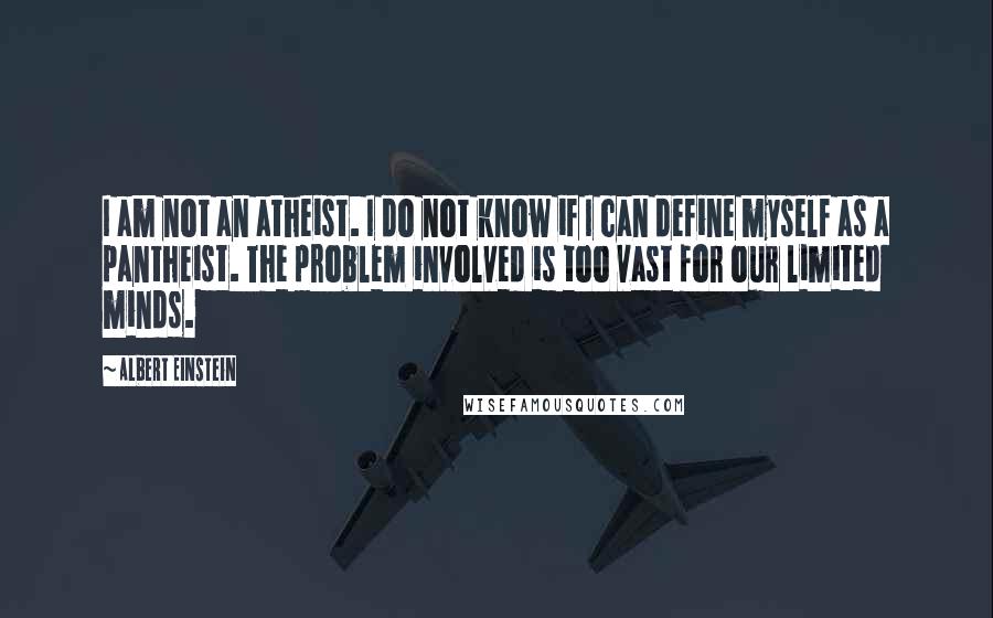 Albert Einstein Quotes: I am not an atheist. I do not know if I can define myself as a pantheist. The problem involved is too vast for our limited minds.