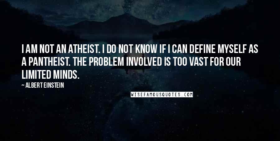 Albert Einstein Quotes: I am not an atheist. I do not know if I can define myself as a pantheist. The problem involved is too vast for our limited minds.