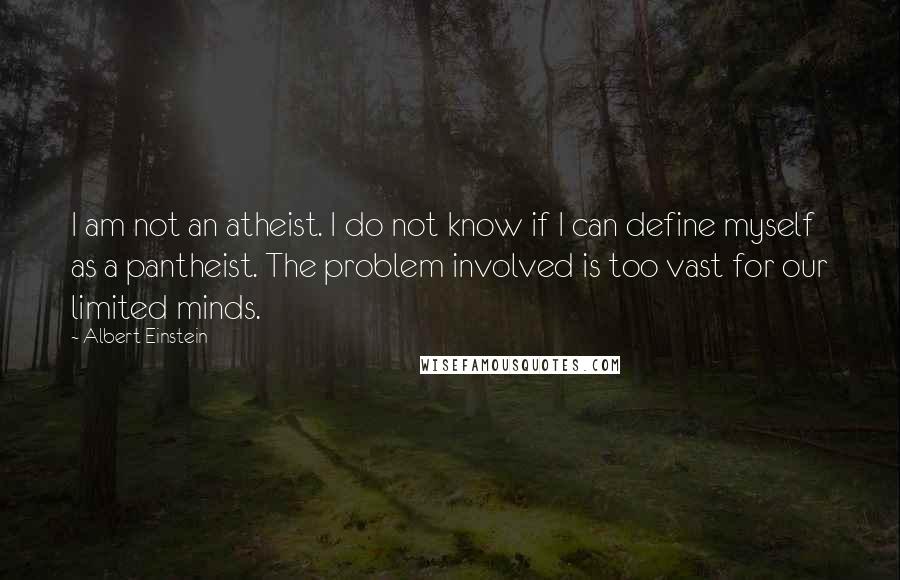 Albert Einstein Quotes: I am not an atheist. I do not know if I can define myself as a pantheist. The problem involved is too vast for our limited minds.