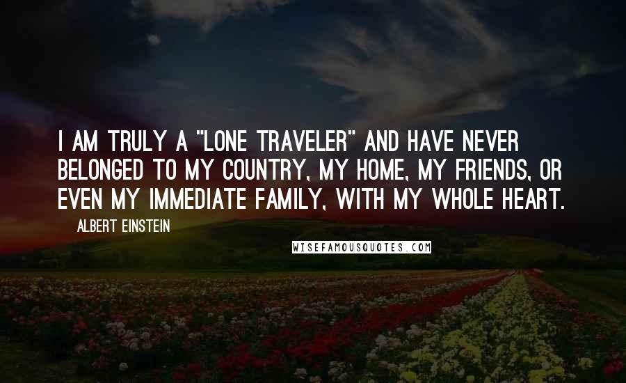 Albert Einstein Quotes: I am truly a "lone traveler" and have never belonged to my country, my home, my friends, or even my immediate family, with my whole heart.