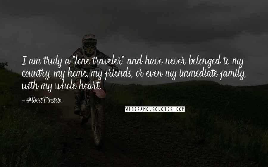 Albert Einstein Quotes: I am truly a "lone traveler" and have never belonged to my country, my home, my friends, or even my immediate family, with my whole heart.