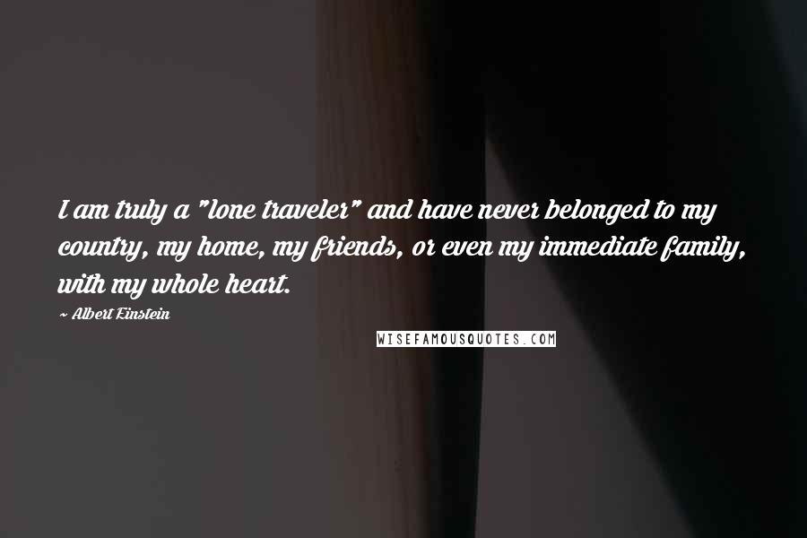 Albert Einstein Quotes: I am truly a "lone traveler" and have never belonged to my country, my home, my friends, or even my immediate family, with my whole heart.