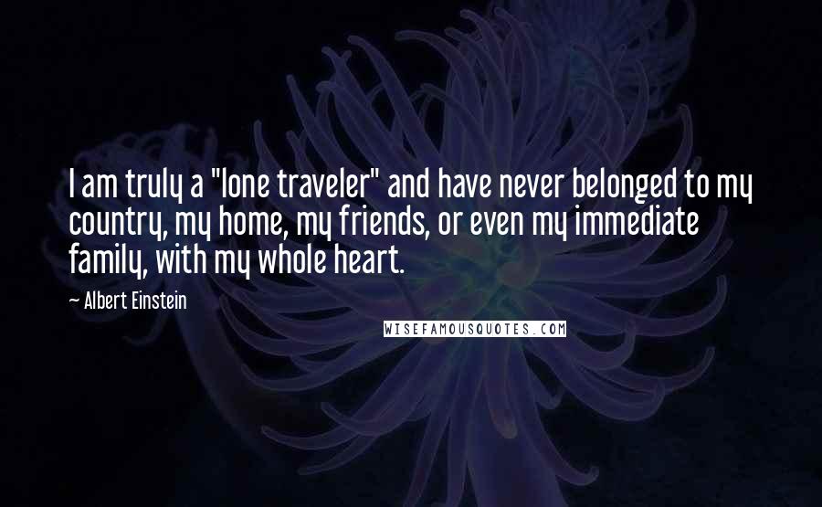 Albert Einstein Quotes: I am truly a "lone traveler" and have never belonged to my country, my home, my friends, or even my immediate family, with my whole heart.