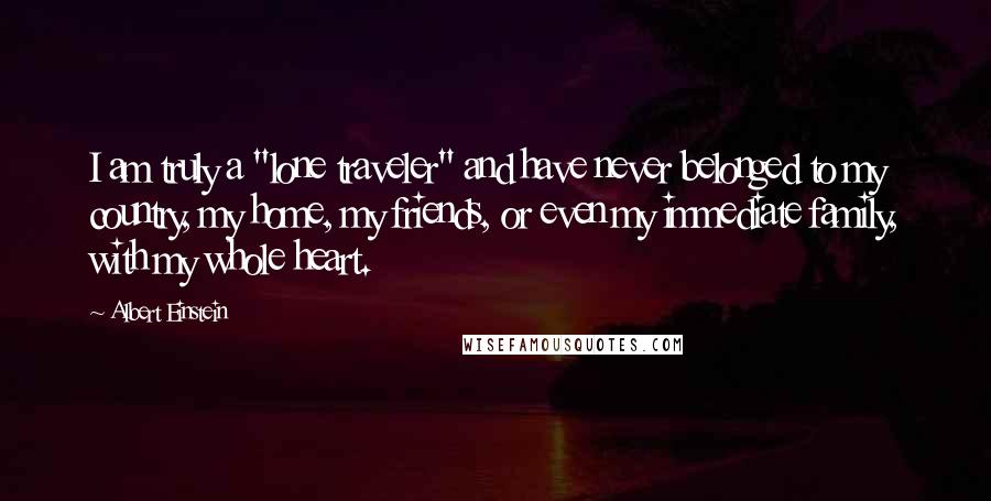 Albert Einstein Quotes: I am truly a "lone traveler" and have never belonged to my country, my home, my friends, or even my immediate family, with my whole heart.