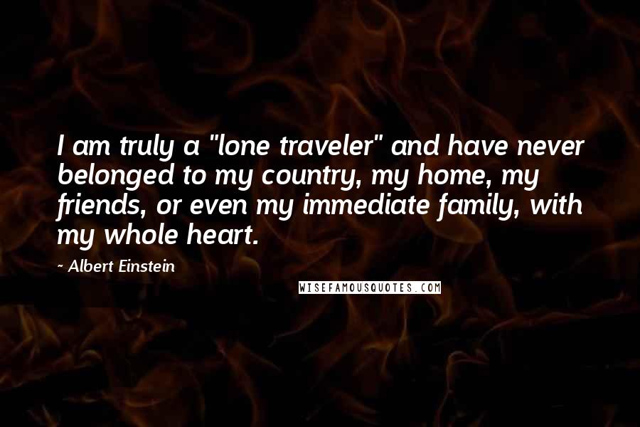 Albert Einstein Quotes: I am truly a "lone traveler" and have never belonged to my country, my home, my friends, or even my immediate family, with my whole heart.