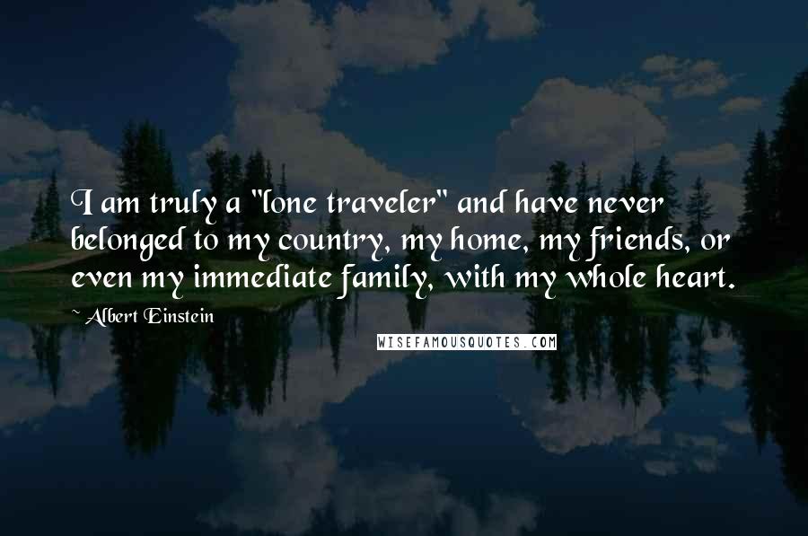 Albert Einstein Quotes: I am truly a "lone traveler" and have never belonged to my country, my home, my friends, or even my immediate family, with my whole heart.