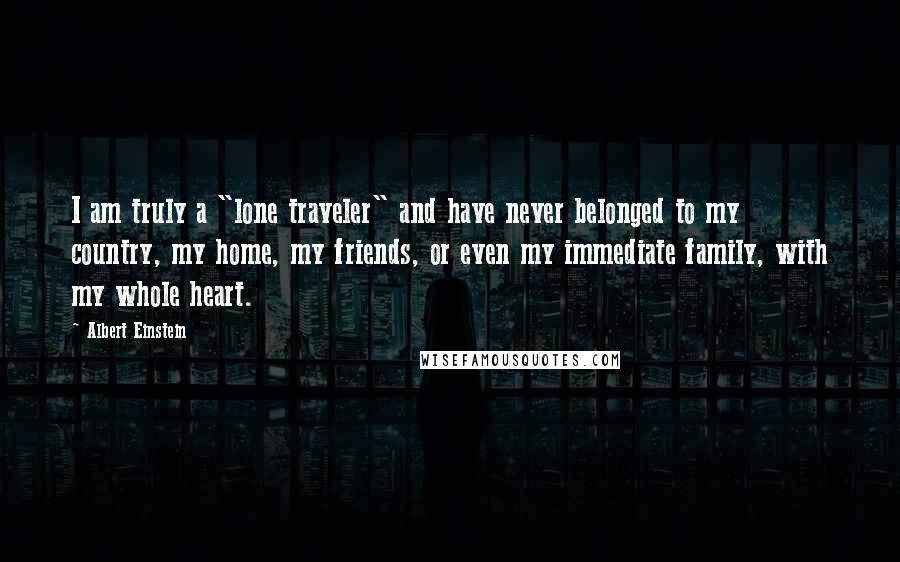 Albert Einstein Quotes: I am truly a "lone traveler" and have never belonged to my country, my home, my friends, or even my immediate family, with my whole heart.