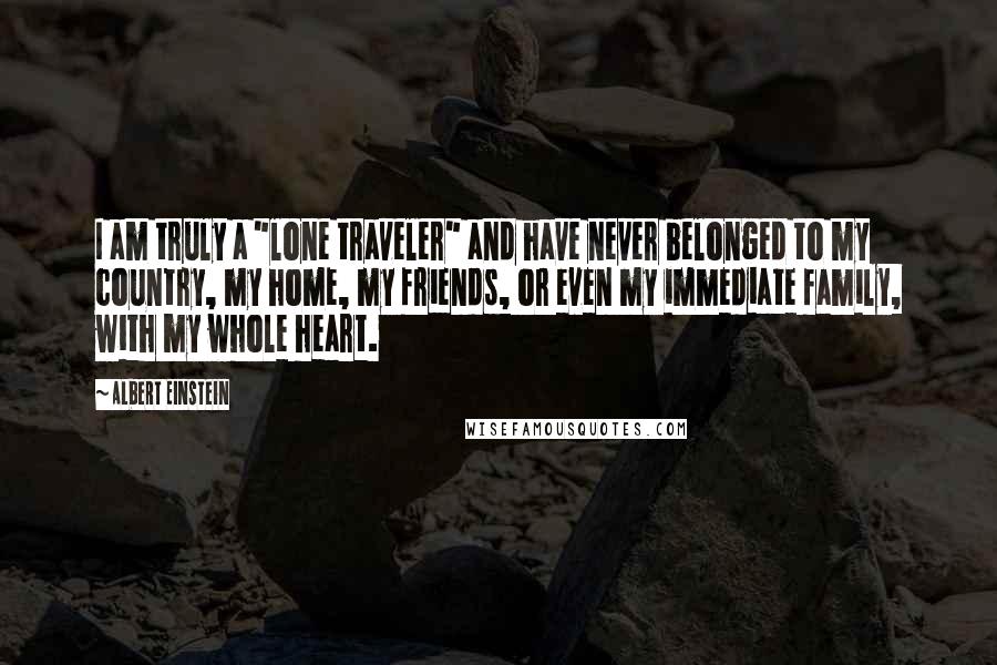 Albert Einstein Quotes: I am truly a "lone traveler" and have never belonged to my country, my home, my friends, or even my immediate family, with my whole heart.
